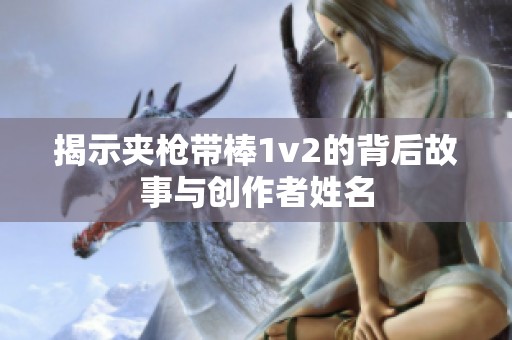 揭示夹枪带棒1v2的背后故事与创作者姓名