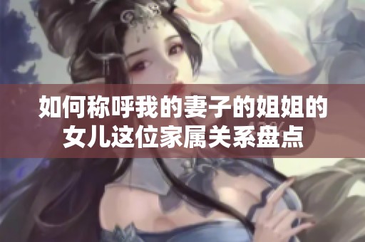 如何称呼我的妻子的姐姐的女儿这位家属关系盘点