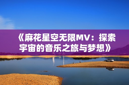 《麻花星空无限MV：探索宇宙的音乐之旅与梦想》