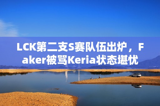 LCK第二支S赛队伍出炉，Faker被骂Keria状态堪忧