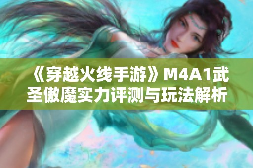 《穿越火线手游》M4A1武圣傲魔实力评测与玩法解析