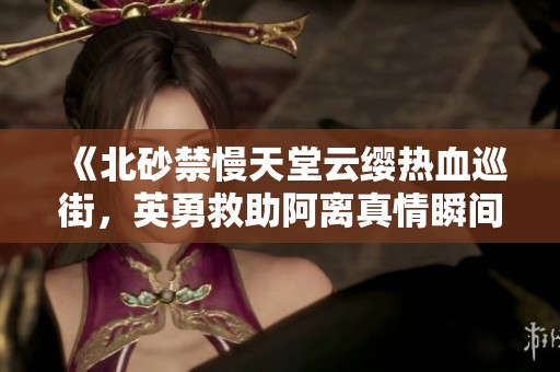 《北砂禁慢天堂云缨热血巡街，英勇救助阿离真情瞬间》