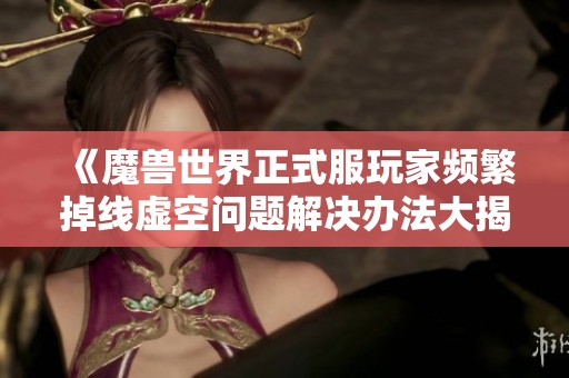 《魔兽世界正式服玩家频繁掉线虚空问题解决办法大揭秘》