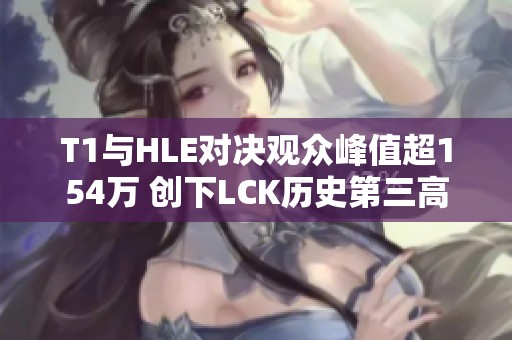 T1与HLE对决观众峰值超154万 创下LCK历史第三高记录