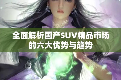 全面解析国产SUV精品市场的六大优势与趋势