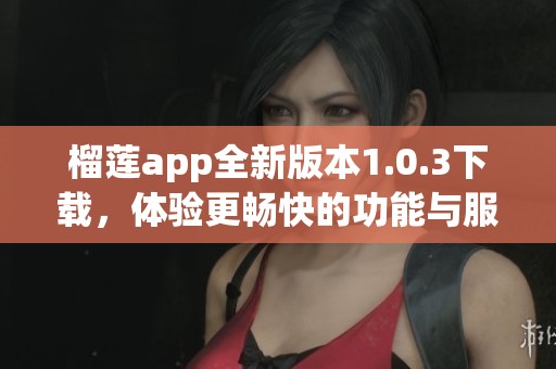 榴莲app全新版本1.0.3下载，体验更畅快的功能与服务