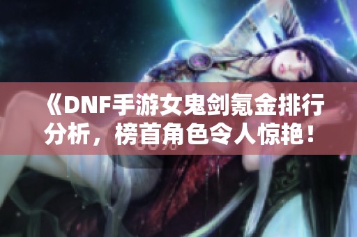 《DNF手游女鬼剑氪金排行分析，榜首角色令人惊艳！》