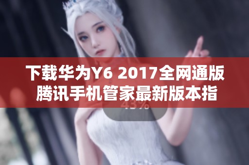 下载华为Y6 2017全网通版 腾讯手机管家最新版本指南