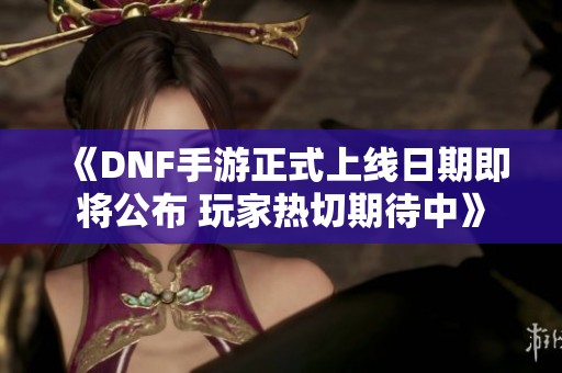 《DNF手游正式上线日期即将公布 玩家热切期待中》