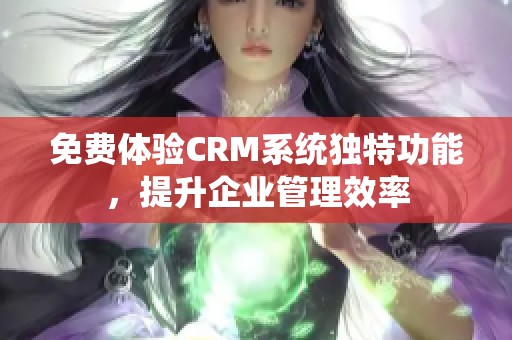 免费体验CRM系统独特功能，提升企业管理效率