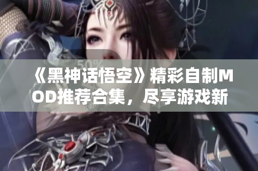 《黑神话悟空》精彩自制MOD推荐合集，尽享游戏新体验