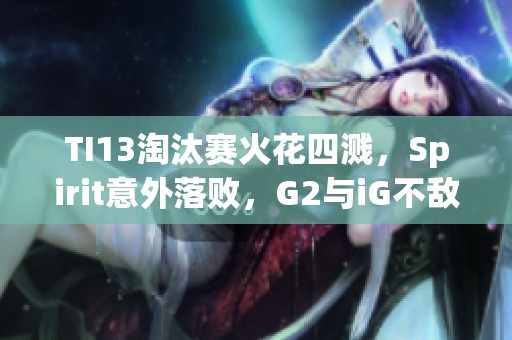 TI13淘汰赛火花四溅，Spirit意外落败，G2与iG不敌GG争夺生存之路