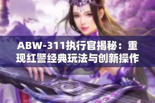 ABW-311执行官揭秘：重现红警经典玩法与创新操作优化