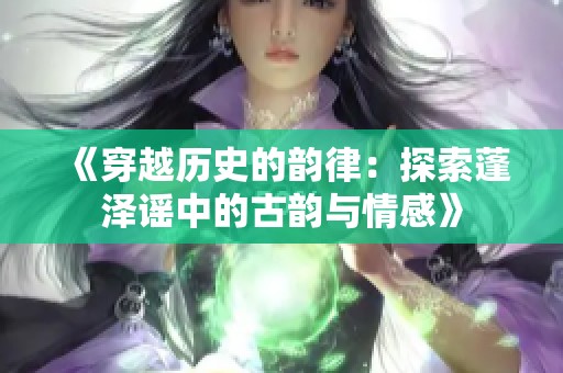 《穿越历史的韵律：探索蓬泽谣中的古韵与情感》