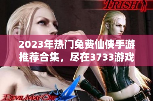 2023年热门免费仙侠手游推荐合集，尽在3733游戏！