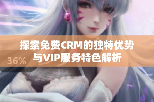 探索免费CRM的独特优势与VIP服务特色解析