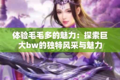 体验毛毛多的魅力：探索巨大bw的独特风采与魅力