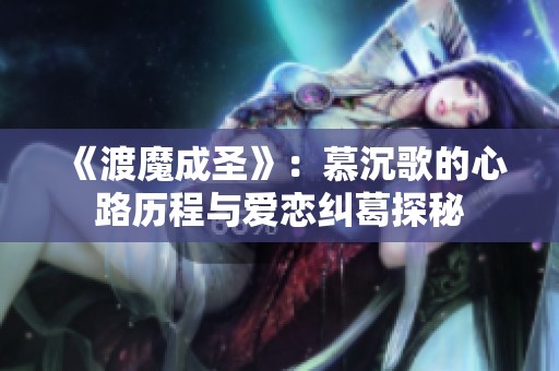 《渡魔成圣》：慕沉歌的心路历程与爱恋纠葛探秘