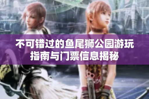 不可错过的鱼尾狮公园游玩指南与门票信息揭秘