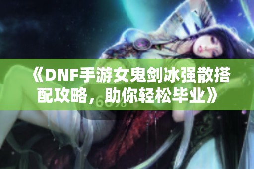 《DNF手游女鬼剑冰强散搭配攻略，助你轻松毕业》