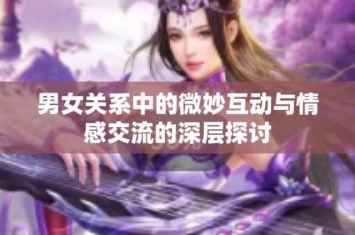 男女关系中的微妙互动与情感交流的深层探讨