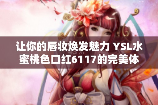 让你的唇妆焕发魅力 YSL水蜜桃色口红6117的完美体验