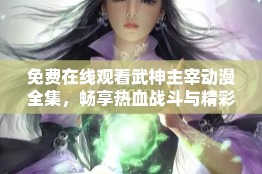 免费在线观看武神主宰动漫全集，畅享热血战斗与精彩剧情