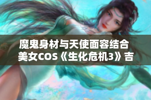 魔鬼身材与天使面容结合 美女COS《生化危机3》吉尔引领风潮