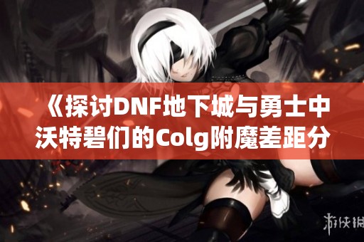 《探讨DNF地下城与勇士中沃特碧们的Colg附魔差距分析》