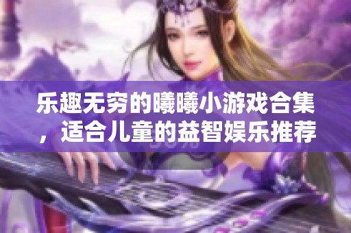 乐趣无穷的曦曦小游戏合集，适合儿童的益智娱乐推荐