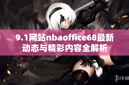 9.1网站nbaoffice68最新动态与精彩内容全解析