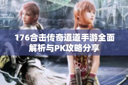 176合击传奇道道手游全面解析与PK攻略分享