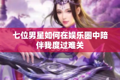 七位男星如何在娱乐圈中陪伴我度过难关