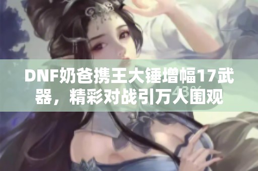 DNF奶爸携王大锤增幅17武器，精彩对战引万人围观