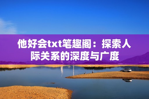 他好会txt笔趣阁：探索人际关系的深度与广度