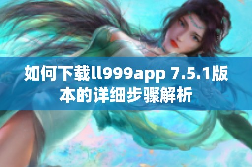 如何下载ll999app 7.5.1版本的详细步骤解析