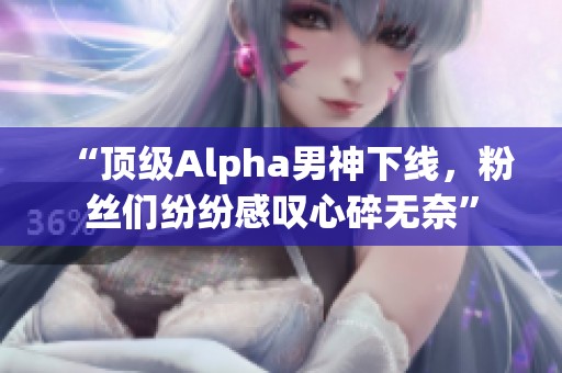 “顶级Alpha男神下线，粉丝们纷纷感叹心碎无奈”