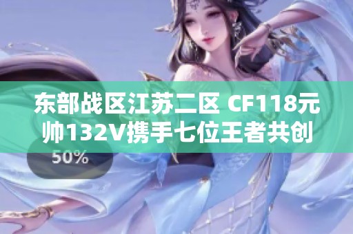 东部战区江苏二区 CF118元帅132V携手七位王者共创辉煌