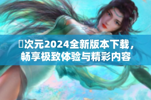 囧次元2024全新版本下载，畅享极致体验与精彩内容