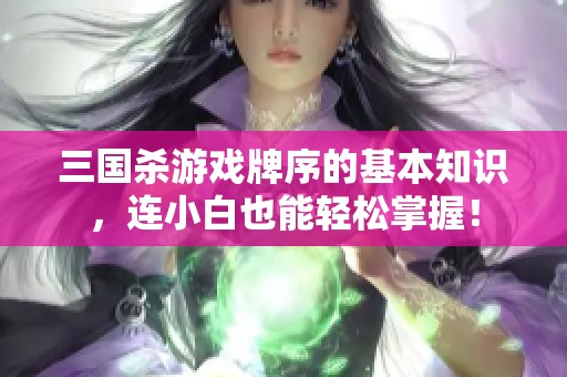 三国杀游戏牌序的基本知识，连小白也能轻松掌握！