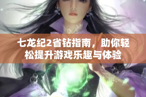 七龙纪2省钻指南，助你轻松提升游戏乐趣与体验