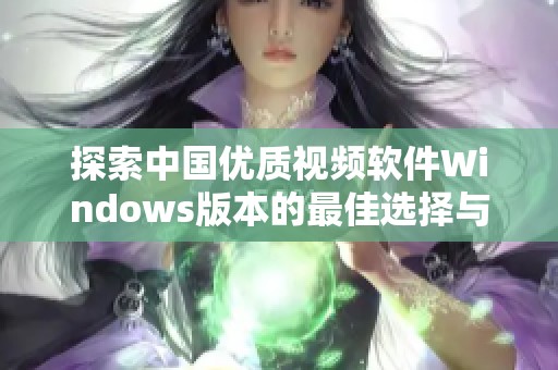 探索中国优质视频软件Windows版本的最佳选择与使用体验