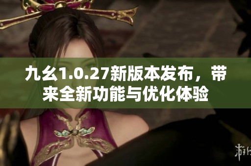 九幺1.0.27新版本发布，带来全新功能与优化体验