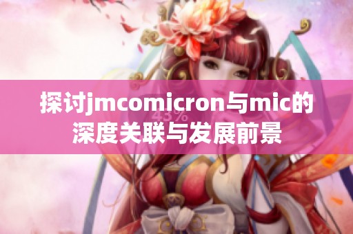 探讨jmcomicron与mic的深度关联与发展前景