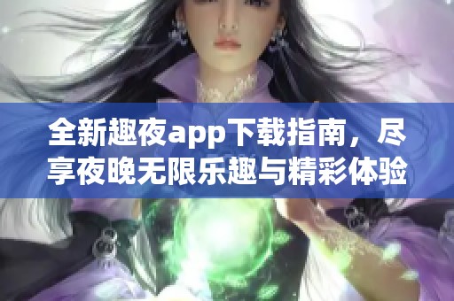 全新趣夜app下载指南，尽享夜晚无限乐趣与精彩体验