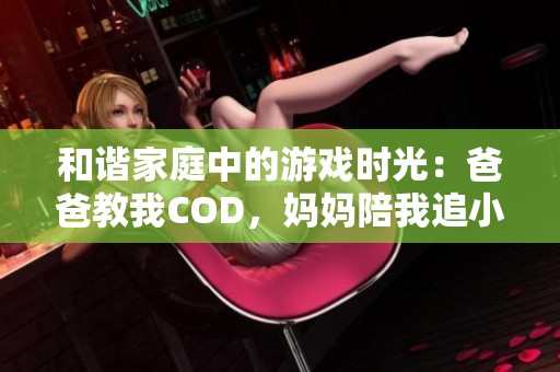 和谐家庭中的游戏时光：爸爸教我COD，妈妈陪我追小新