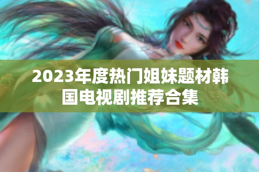 2023年度热门姐妹题材韩国电视剧推荐合集