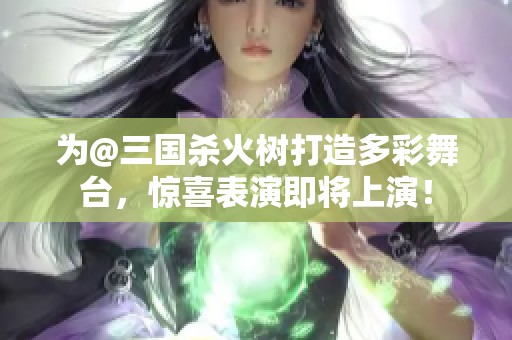 为@三国杀火树打造多彩舞台，惊喜表演即将上演！