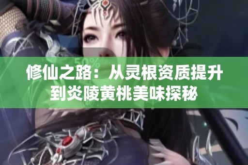 修仙之路：从灵根资质提升到炎陵黄桃美味探秘