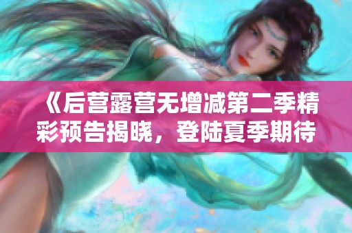 《后营露营无增减第二季精彩预告揭晓，登陆夏季期待！》